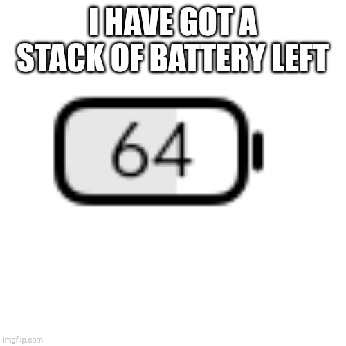 Stack less go | I HAVE GOT A STACK OF BATTERY LEFT | made w/ Imgflip meme maker