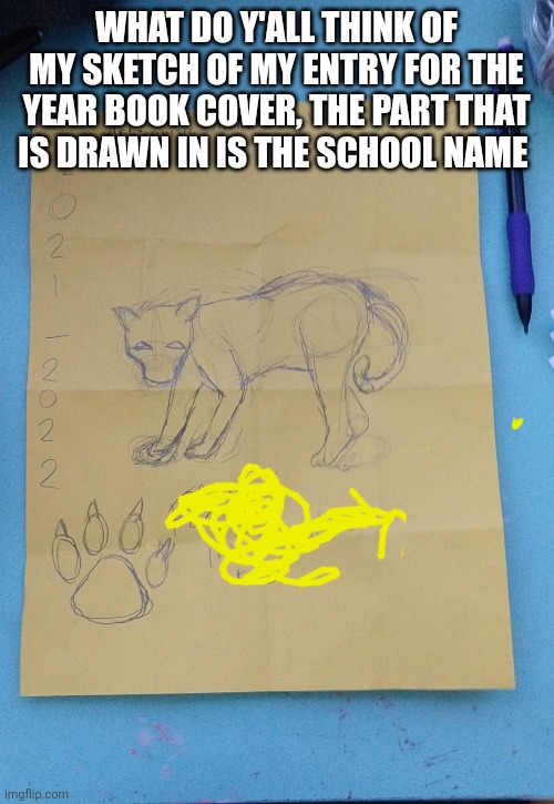  WHAT DO Y'ALL THINK OF MY SKETCH OF MY ENTRY FOR THE YEAR BOOK COVER, THE PART THAT IS DRAWN IN IS THE SCHOOL NAME | made w/ Imgflip meme maker