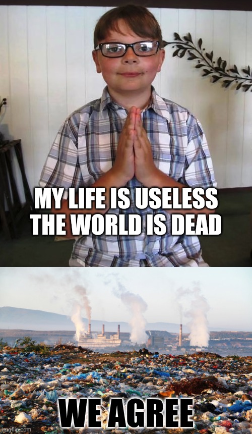MY LIFE IS USELESS
THE WORLD IS DEAD; WE AGREE | image tagged in pollution global warming climate change environment,ethan crumbley,school shooting,end of the world,kids these days,prayer | made w/ Imgflip meme maker