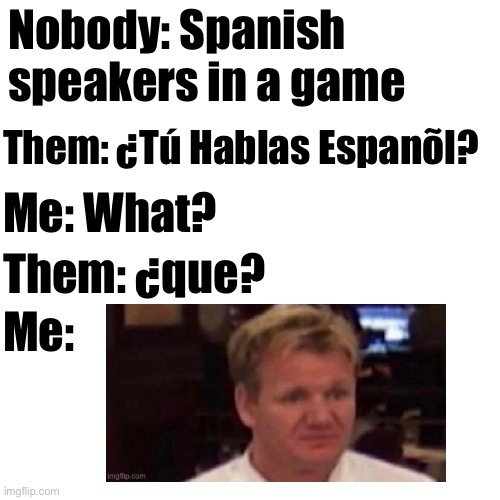 Yes I’m learning Spanish if you want me to translate comment :) | Nobody: Spanish speakers in a game; Them: ¿Tú Hablas Espanõl? Me: What? Them: ¿que? Me: | image tagged in spanish,speaker | made w/ Imgflip meme maker