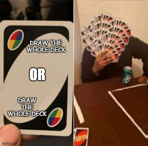 Uno draw the whole deck | DRAW THE WHOLE DECK DRAW THE WHOLE DECK OR | image tagged in uno draw the whole deck | made w/ Imgflip meme maker