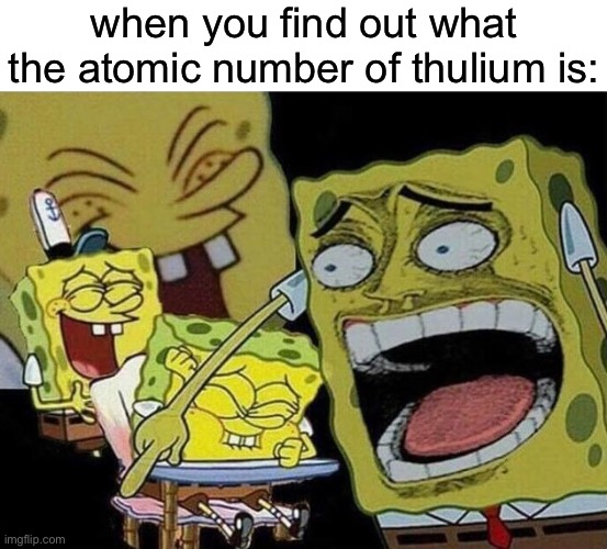 haha funny meme number | when you find out what the atomic number of thulium is: | image tagged in spongebob laughing hysterically,school,oh wow are you actually reading these tags | made w/ Imgflip meme maker