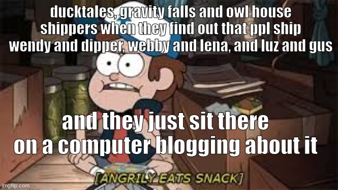 actually idk if ppl ship luz and gus but basically i hate these ships and i will eventually destroy them |  ducktales, gravity falls and owl house shippers when they find out that ppl ship wendy and dipper, webby and lena, and luz and gus; and they just sit there on a computer blogging about it | image tagged in angrily eats snack | made w/ Imgflip meme maker