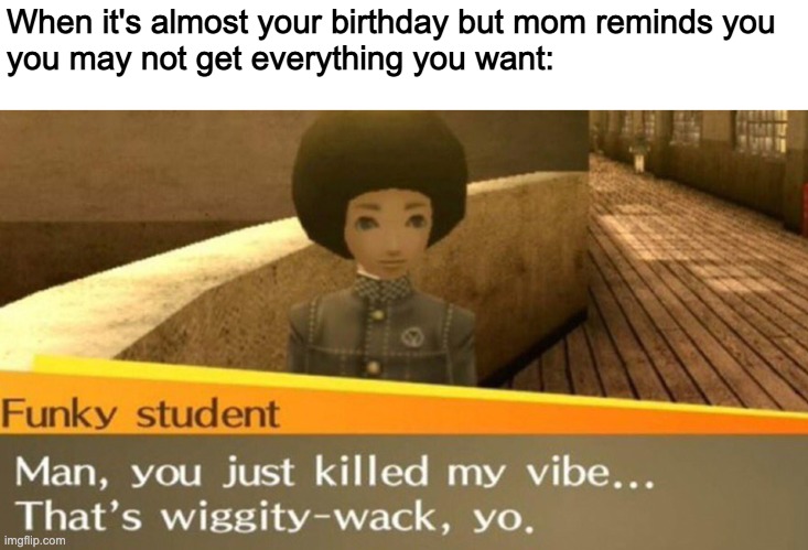 Happy birthday to you | When it's almost your birthday but mom reminds you
you may not get everything you want: | image tagged in you just killed my vibe,happy birthday,funky student | made w/ Imgflip meme maker
