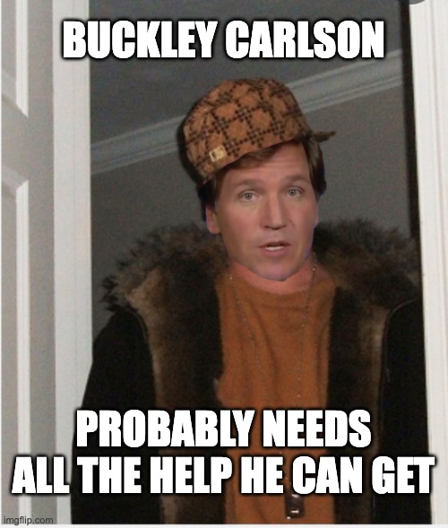 Scumbag Tucker | BUCKLEY CARLSON PROBABLY NEEDS ALL THE HELP HE CAN GET | image tagged in scumbag tucker | made w/ Imgflip meme maker