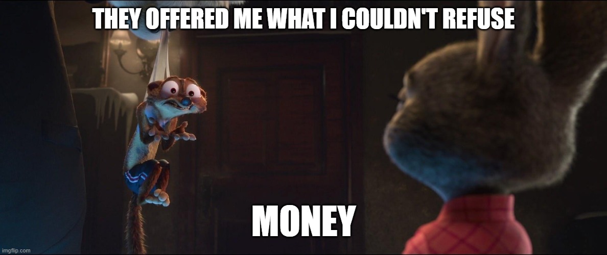 They Offered Me What I Couldn't Refuse | THEY OFFERED ME WHAT I COULDN'T REFUSE; MONEY | image tagged in they offered me what i couldn't refuse,zootopia,money,duke weaselton | made w/ Imgflip meme maker