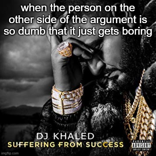 suffering | when the person on the other side of the argument is so dumb that it just gets boring | image tagged in dj khaled suffering from success meme | made w/ Imgflip meme maker