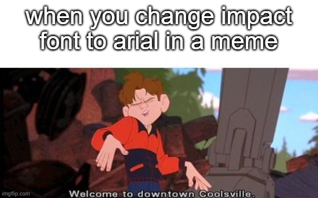 arial font | when you change impact font to arial in a meme | image tagged in welcome to downtown coolsville | made w/ Imgflip meme maker