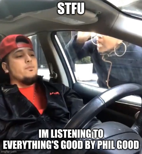 stfu im listening to | STFU; IM LISTENING TO EVERYTHING'S GOOD BY PHIL GOOD | image tagged in stfu im listening to | made w/ Imgflip meme maker