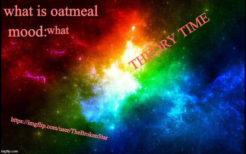 https://imgflip.com/user/TheBrokenStar | what; THEORY TIME; https://imgflip.com/user/TheBrokenStar | image tagged in spaaaaaaaaaaaaaaace | made w/ Imgflip meme maker