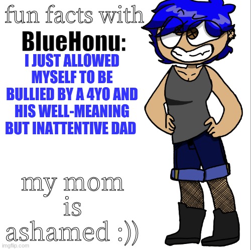 heyyyy chaaaaat | I JUST ALLOWED MYSELF TO BE BULLIED BY A 4YO AND HIS WELL-MEANING BUT INATTENTIVE DAD; my mom is ashamed :)) | image tagged in fun facts with bluehonu | made w/ Imgflip meme maker