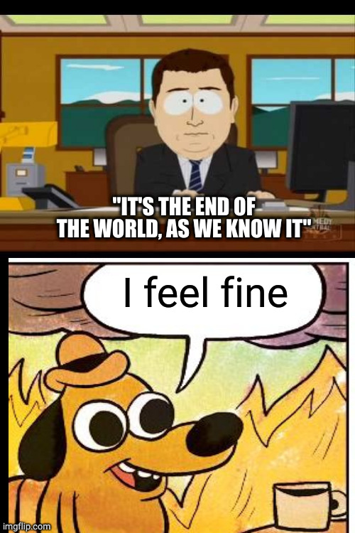 REM It's The End Of The World | "IT'S THE END OF THE WORLD, AS WE KNOW IT"; I feel fine | image tagged in southpark reporter | made w/ Imgflip meme maker