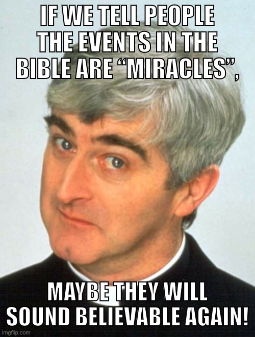 Don’t let clergymen fool you. |  IF WE TELL PEOPLE THE EVENTS IN THE BIBLE ARE “MIRACLES”, MAYBE THEY WILL SOUND BELIEVABLE AGAIN! | image tagged in memes,father ted,capitalism,religion,christianity,atheism | made w/ Imgflip meme maker