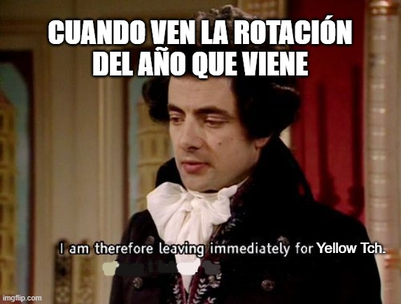 Y cada año lo mismo | CUANDO VEN LA ROTACIÓN
DEL AÑO QUE VIENE; Yellow Tch. | image tagged in i am therefore leaving immediately for nepal where i intend to,ib | made w/ Imgflip meme maker