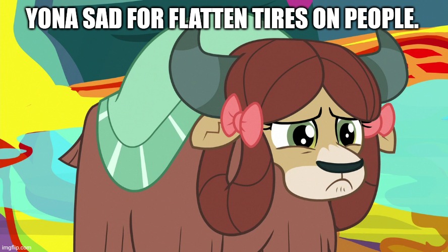 Upsetted Yona (MLP) | YONA SAD FOR FLATTEN TIRES ON PEOPLE. | image tagged in upsetted yona mlp | made w/ Imgflip meme maker