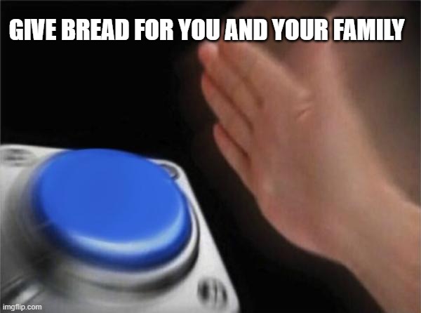 Blank Nut Button Meme | GIVE BREAD FOR YOU AND YOUR FAMILY | image tagged in memes,blank nut button | made w/ Imgflip meme maker