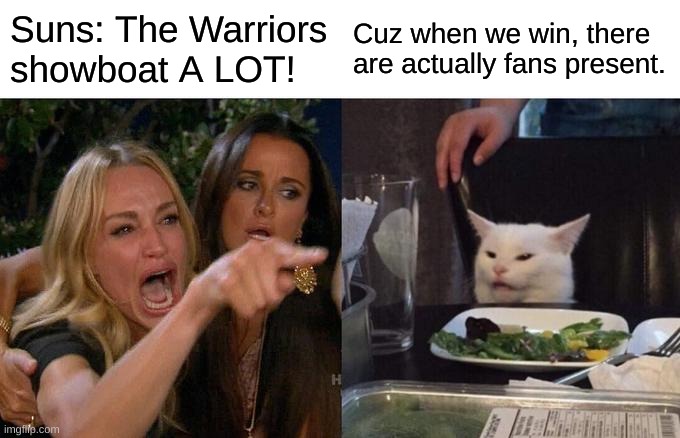 Suns vs. Warriors | Suns: The Warriors showboat A LOT! Cuz when we win, there are actually fans present. | image tagged in memes,woman yelling at cat | made w/ Imgflip meme maker