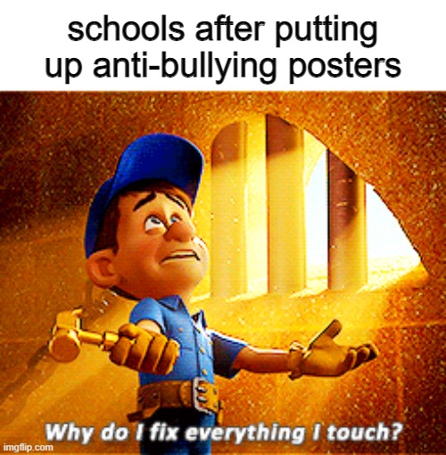 why do i fix everything i touch | schools after putting up anti-bullying posters | image tagged in why do i fix everything i touch | made w/ Imgflip meme maker