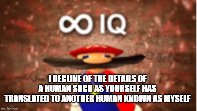 Infinite IQ | I DECLINE OF THE DETAILS OF A HUMAN SUCH AS YOURSELF HAS TRANSLATED TO ANOTHER HUMAN KNOWN AS MYSELF | image tagged in infinite iq | made w/ Imgflip meme maker
