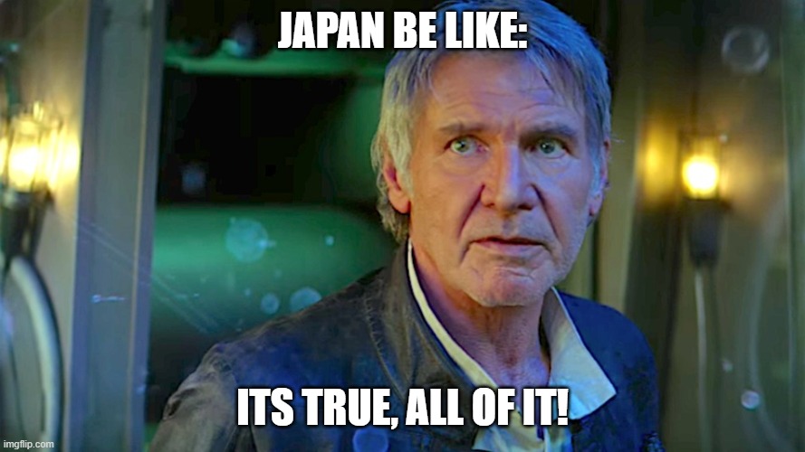 Han Solo - Its true, all of it | JAPAN BE LIKE: ITS TRUE, ALL OF IT! | image tagged in han solo - its true all of it | made w/ Imgflip meme maker