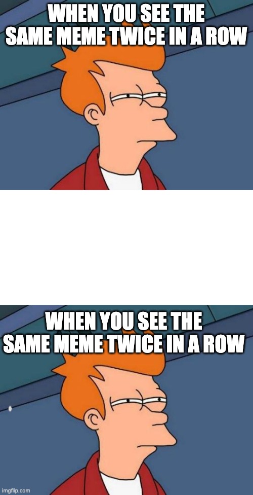 hmmm | WHEN YOU SEE THE SAME MEME TWICE IN A ROW; WHEN YOU SEE THE SAME MEME TWICE IN A ROW | image tagged in memes,futurama fry,blank white template | made w/ Imgflip meme maker