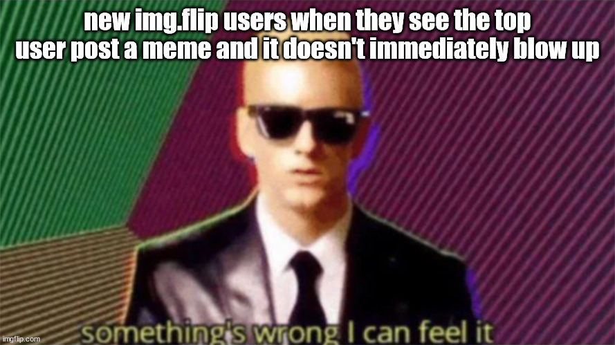 something's wrong i can feel it | new img.flip users when they see the top user post a meme and it doesn't immediately blow up | image tagged in something's wrong i can feel it | made w/ Imgflip meme maker