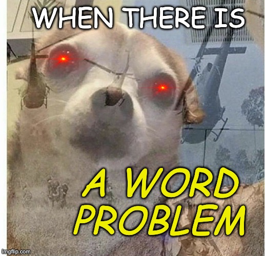 Math students | WHEN THERE IS; A WORD PROBLEM | image tagged in ptsd chihuahua,math,students,problems | made w/ Imgflip meme maker