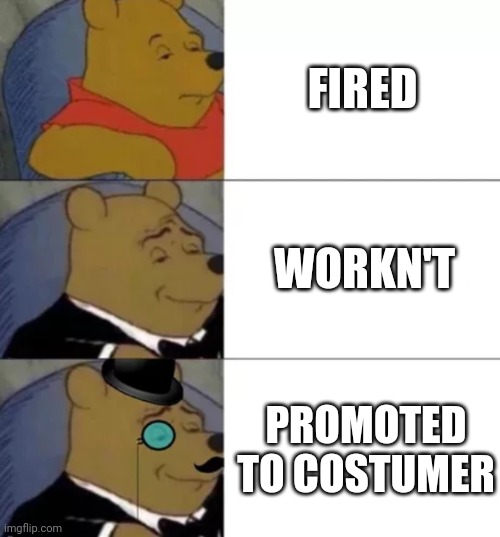 Your fired | FIRED; WORKN'T; PROMOTED TO COSTUMER | image tagged in fancy pooh | made w/ Imgflip meme maker