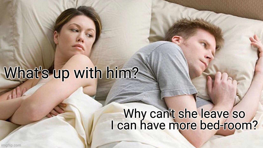 I Bet He's Thinking About Other Women Meme | What's up with him? Why can't she leave so I can have more bed-room? | image tagged in memes,i bet he's thinking about other women | made w/ Imgflip meme maker