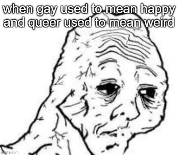 sad sac | when gay used to mean happy and queer used to mean weird | image tagged in sad sac | made w/ Imgflip meme maker