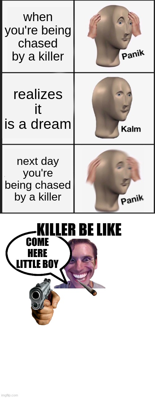 when you're being chased by a killer; realizes it is a dream; next day you're being chased by a killer; KILLER BE LIKE; COME HERE LITTLE BOY | image tagged in memes,panik kalm panik,white rectangle | made w/ Imgflip meme maker