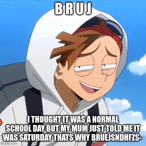 rody my beloved | B R U J; I THOUGHT IT WAS A NORMAL SCHOOL DAY BUT MY MUM JUST TOLD ME IT WAS SATURDAY THATS WHY BRUEJSNDHFZS- | image tagged in rody my beloved | made w/ Imgflip meme maker