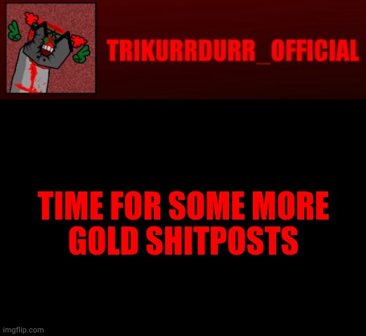 Tricky's Jonathan Rip-Off template | TIME FOR SOME MORE; GOLD SHITPOSTS | image tagged in tricky's jonathan rip-off template | made w/ Imgflip meme maker