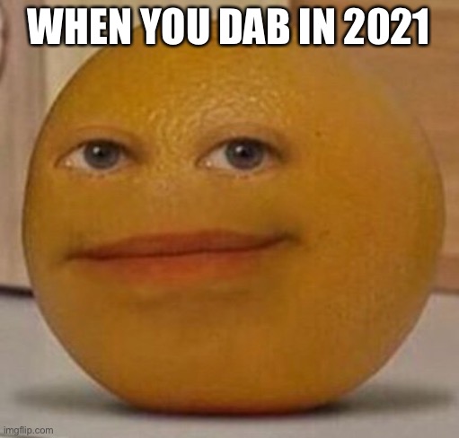 annoy orange | WHEN YOU DAB IN 2021 | image tagged in annoy orange | made w/ Imgflip meme maker