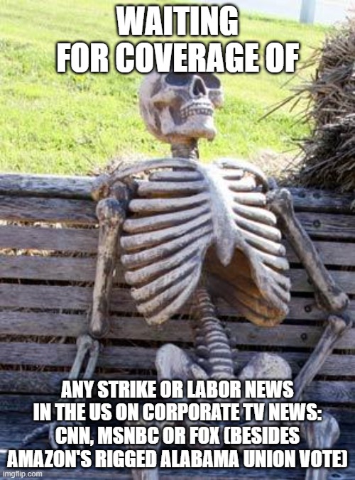 Not even on labor day | WAITING FOR COVERAGE OF; ANY STRIKE OR LABOR NEWS IN THE US ON CORPORATE TV NEWS: CNN, MSNBC OR FOX (BESIDES AMAZON'S RIGGED ALABAMA UNION VOTE) | image tagged in memes,waiting skeleton,no coverage,class warfare hidden,most union leadership in bed with corporations,like the uaw is | made w/ Imgflip meme maker