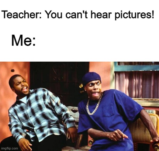 title | Teacher: You can't hear pictures! Me: | image tagged in blank white template,ice cube damn,you can't hear pictures,you cant hear pictures,teacher | made w/ Imgflip meme maker