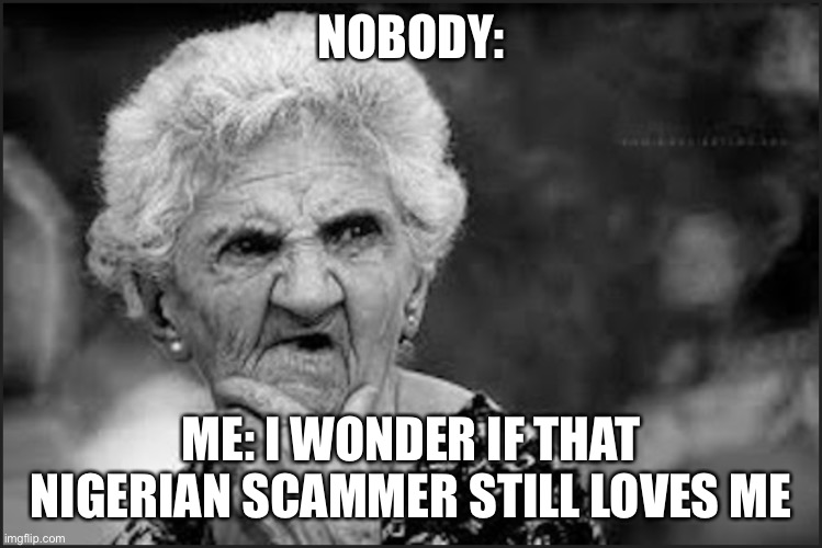old woman thinking | NOBODY:; ME: I WONDER IF THAT NIGERIAN SCAMMER STILL LOVES ME | image tagged in old woman thinking | made w/ Imgflip meme maker