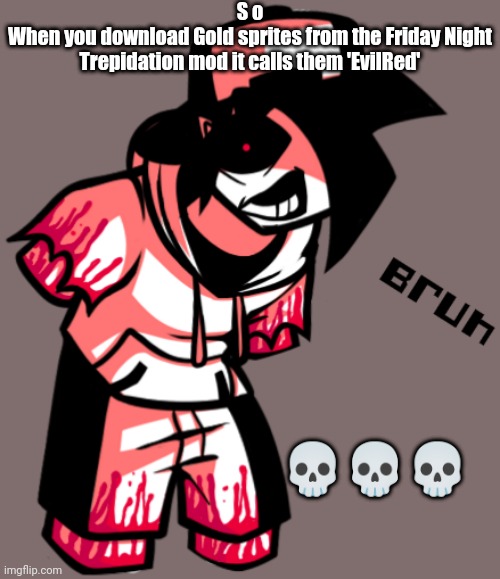 Gold B r u h | S o
When you download Gold sprites from the Friday Night Trepidation mod it calls them 'EvilRed'; 💀💀💀 | image tagged in gold b r u h | made w/ Imgflip meme maker