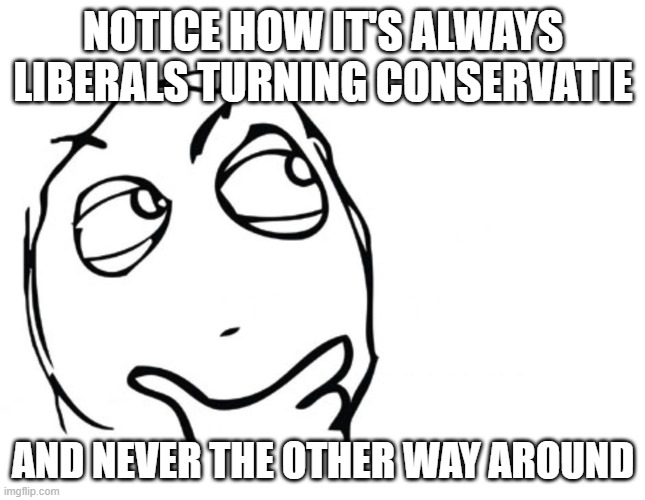 hmmm | NOTICE HOW IT'S ALWAYS LIBERALS TURNING CONSERVATIE; AND NEVER THE OTHER WAY AROUND | image tagged in hmmm | made w/ Imgflip meme maker