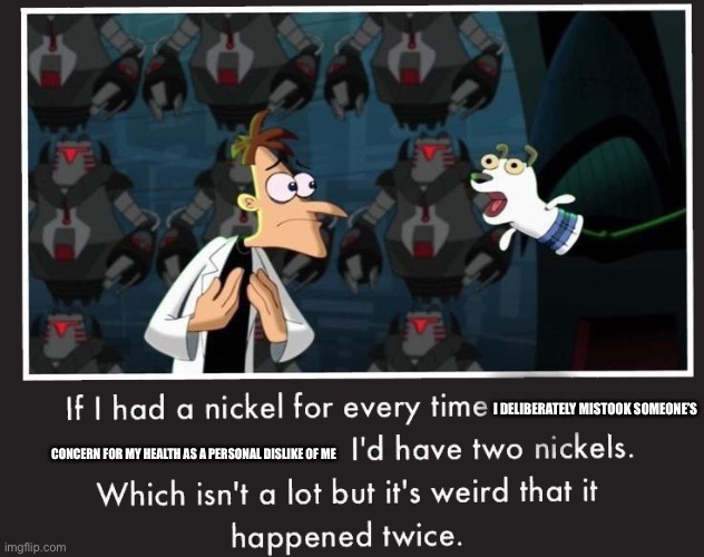 Doof If I had a Nickel | I DELIBERATELY MISTOOK SOMEONE’S; CONCERN FOR MY HEALTH AS A PERSONAL DISLIKE OF ME | image tagged in doof if i had a nickel | made w/ Imgflip meme maker
