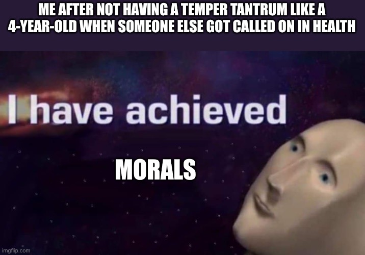It’s a little more complicated than that… | ME AFTER NOT HAVING A TEMPER TANTRUM LIKE A 4-YEAR-OLD WHEN SOMEONE ELSE GOT CALLED ON IN HEALTH; MORALS | image tagged in i have achieved | made w/ Imgflip meme maker