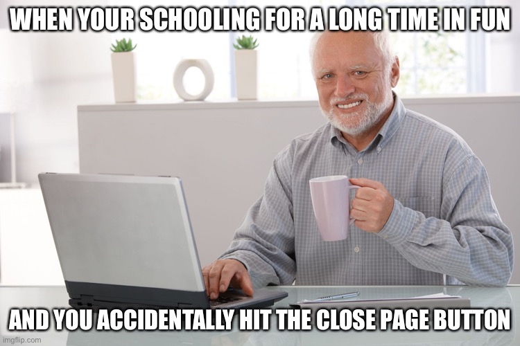 Whyyyyy | WHEN YOUR SCHOOLING FOR A LONG TIME IN FUN; AND YOU ACCIDENTALLY HIT THE CLOSE PAGE BUTTON | image tagged in hide the pain harold large | made w/ Imgflip meme maker
