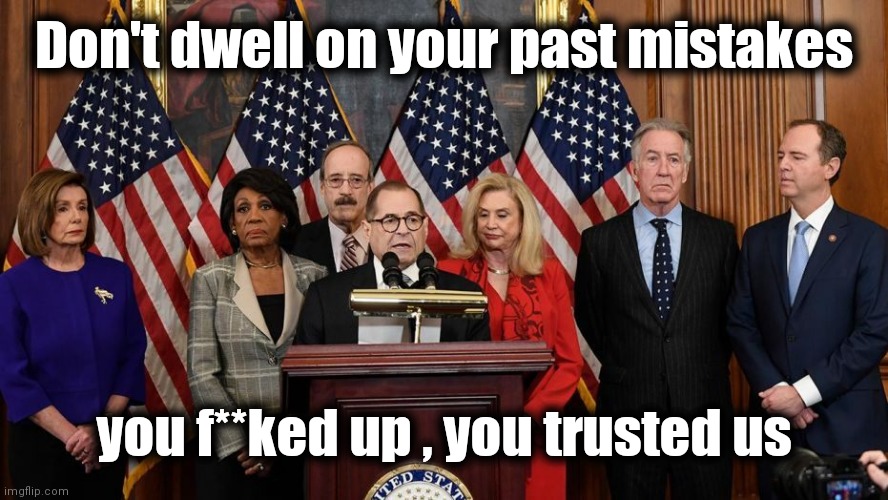 House Democrats | Don't dwell on your past mistakes you f**ked up , you trusted us | image tagged in house democrats | made w/ Imgflip meme maker