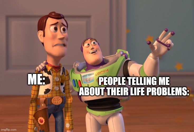 Too many problems !!! | ME:; PEOPLE TELLING ME ABOUT THEIR LIFE PROBLEMS: | image tagged in memes,x x everywhere | made w/ Imgflip meme maker