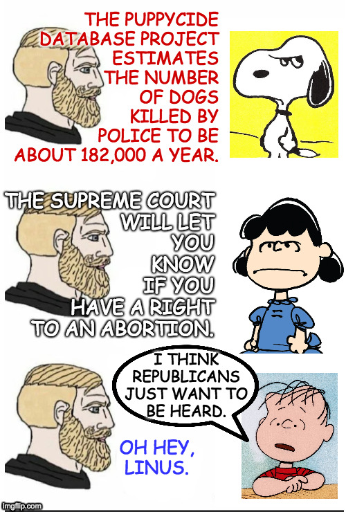 600 to 1,600 newborns are dropped every year in the US. Linus should sue. | THE PUPPYCIDE
DATABASE PROJECT
ESTIMATES
THE NUMBER
OF DOGS
KILLED BY
POLICE TO BE
ABOUT 182,000 A YEAR. THE SUPREME COURT
WILL LET
YOU
KNOW
IF YOU
HAVE A RIGHT
TO AN ABORTION. I THINK
REPUBLICANS
JUST WANT TO
BE HEARD. OH HEY, LINUS. | image tagged in hey brick no text,memes,snoopy,lucy,linus,scumbag republicans | made w/ Imgflip meme maker