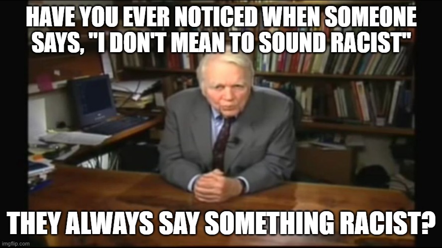 Racists |  HAVE YOU EVER NOTICED WHEN SOMEONE SAYS, "I DON'T MEAN TO SOUND RACIST"; THEY ALWAYS SAY SOMETHING RACIST? | image tagged in andy rooney,racism | made w/ Imgflip meme maker