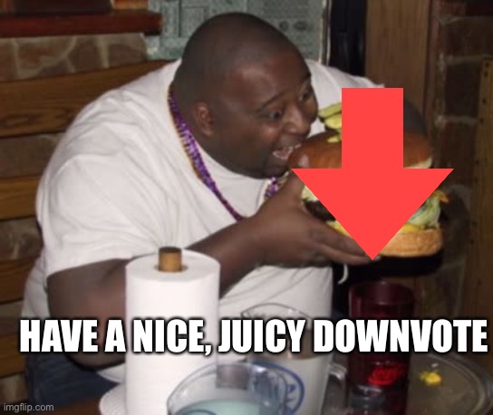 Fat guy eating burger | HAVE A NICE, JUICY DOWNVOTE | image tagged in fat guy eating burger | made w/ Imgflip meme maker