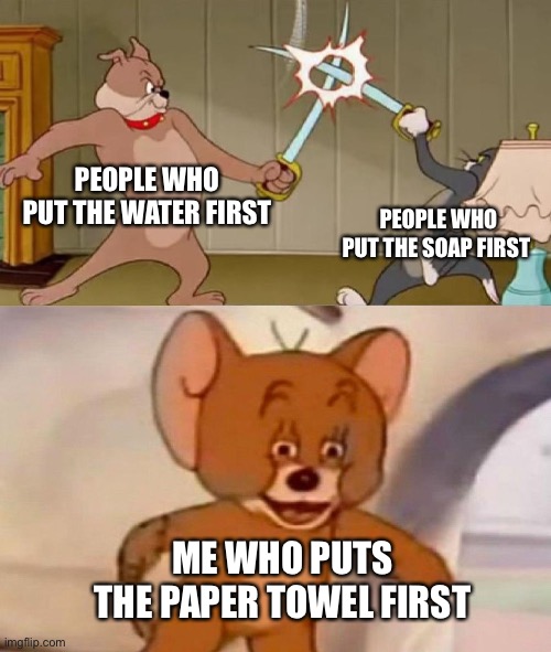 Sink go brrrr | PEOPLE WHO PUT THE WATER FIRST; PEOPLE WHO PUT THE SOAP FIRST; ME WHO PUTS THE PAPER TOWEL FIRST | image tagged in tom and jerry swordfight | made w/ Imgflip meme maker