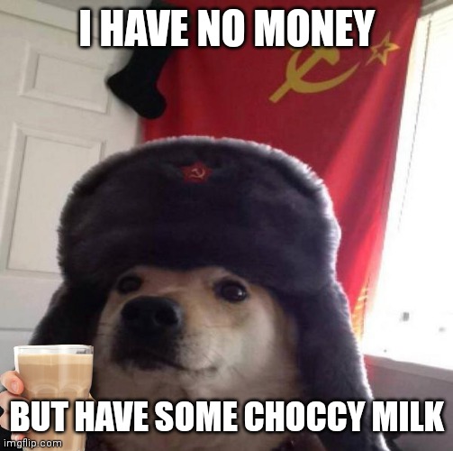 Russian Doge | I HAVE NO MONEY BUT HAVE SOME CHOCCY MILK | image tagged in russian doge | made w/ Imgflip meme maker