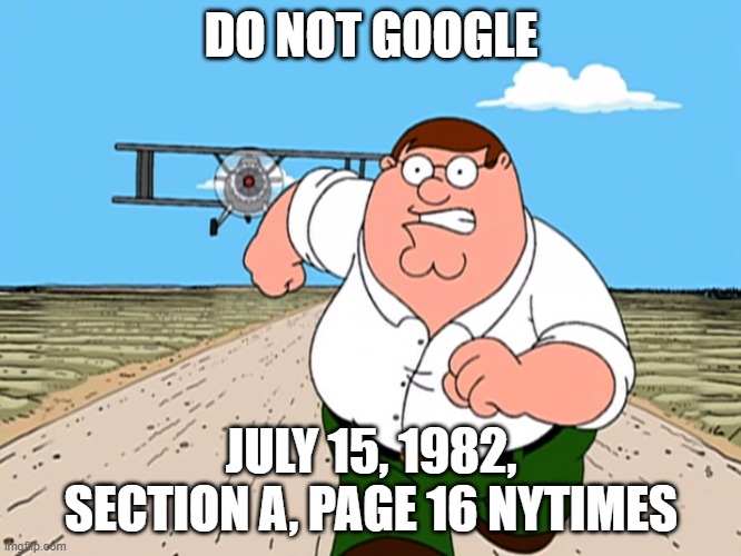 Peter Griffin running away | DO NOT GOOGLE; JULY 15, 1982, SECTION A, PAGE 16 NYTIMES | image tagged in peter griffin running away | made w/ Imgflip meme maker